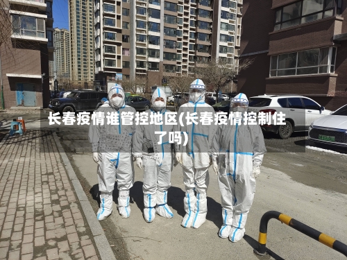 长春疫情谁管控地区(长春疫情控制住了吗)-第2张图片