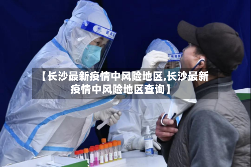 【长沙最新疫情中风险地区,长沙最新疫情中风险地区查询】-第3张图片