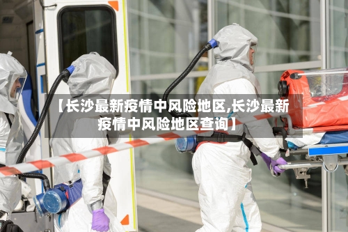 【长沙最新疫情中风险地区,长沙最新疫情中风险地区查询】-第2张图片