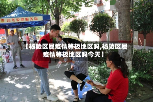 【杨陵区属疫情等极地区吗,杨陵区属疫情等极地区吗今天】