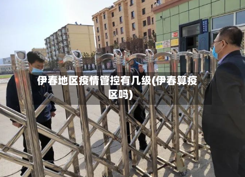 伊春地区疫情管控有几级(伊春算疫区吗)-第2张图片