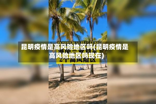 昆明疫情是高风险地区吗(昆明疫情是高风险地区吗现在)