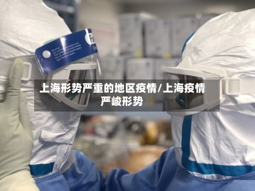 上海形势严重的地区疫情/上海疫情严峻形势