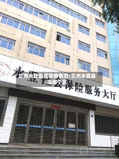 兰州永登地区疫情情况/兰州永登县是哪个区-第3张图片