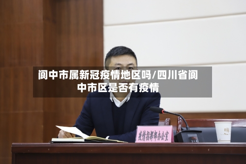 阆中市属新冠疫情地区吗/四川省阆中市区是否有疫情-第2张图片
