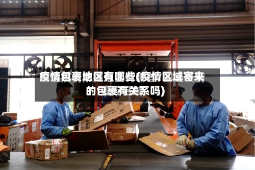 疫情包裹地区有哪些(疫情区域寄来的包裹有关系吗)