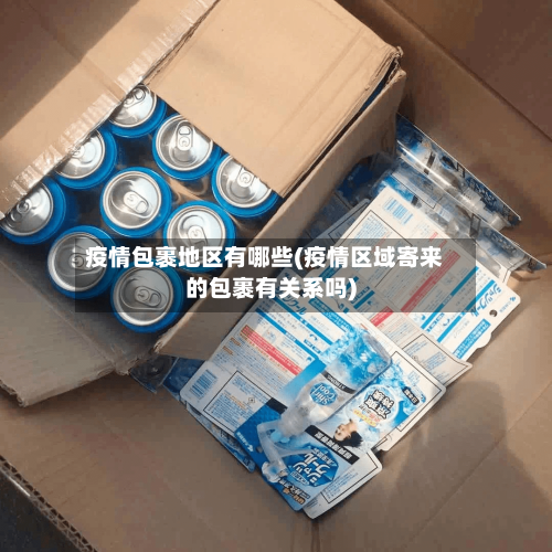 疫情包裹地区有哪些(疫情区域寄来的包裹有关系吗)-第2张图片