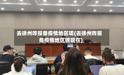 去徐州咋报备疫情地区呢(去徐州咋报备疫情地区呢现在)-第3张图片