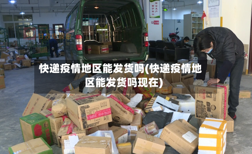 快递疫情地区能发货吗(快递疫情地区能发货吗现在)