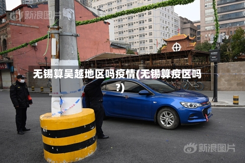 无锡算吴越地区吗疫情(无锡算疫区吗?)