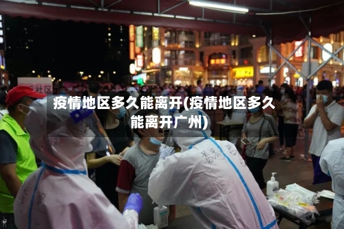 疫情地区多久能离开(疫情地区多久能离开广州)-第3张图片