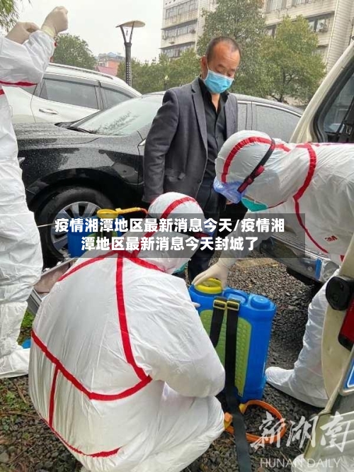 疫情湘潭地区最新消息今天/疫情湘潭地区最新消息今天封城了-第3张图片