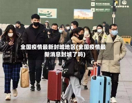 全国疫情最新封城地区(全国疫情最新消息封城了吗)