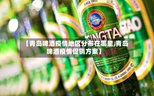 【青岛啤酒疫情地区分布在哪里,青岛啤酒疫情促销方案】-第2张图片