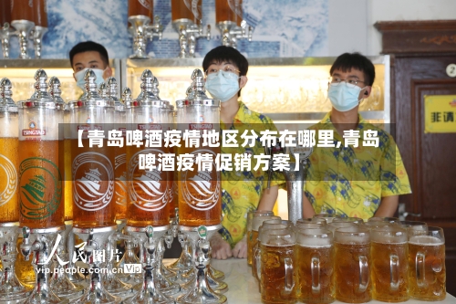 【青岛啤酒疫情地区分布在哪里,青岛啤酒疫情促销方案】
