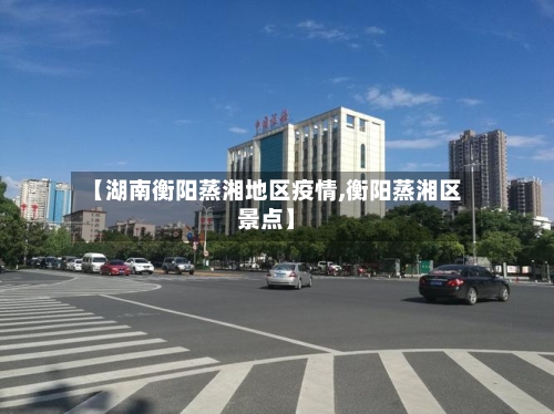 【湖南衡阳蒸湘地区疫情,衡阳蒸湘区景点】