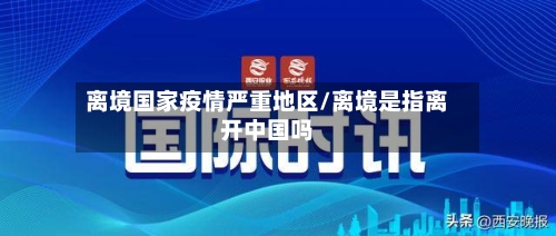 离境国家疫情严重地区/离境是指离开中国吗-第2张图片