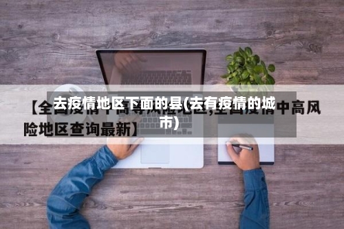 去疫情地区下面的县(去有疫情的城市)