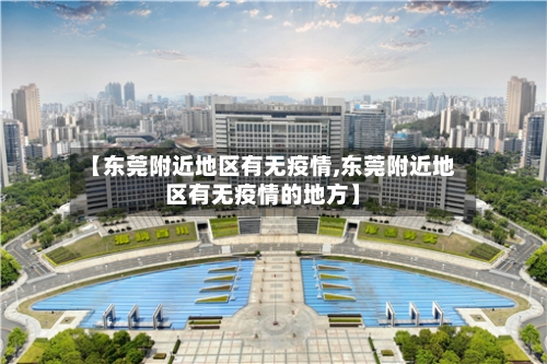 【东莞附近地区有无疫情,东莞附近地区有无疫情的地方】-第2张图片