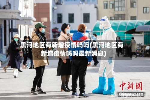 黑河地区有新增疫情吗吗(黑河地区有新增疫情吗吗最新消息)