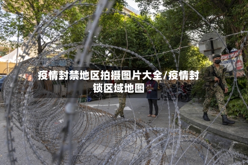 疫情封禁地区拍摄图片大全/疫情封锁区域地图