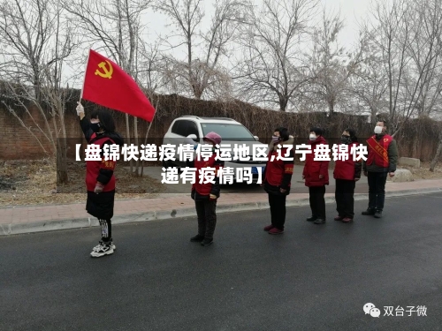【盘锦快递疫情停运地区,辽宁盘锦快递有疫情吗】-第2张图片