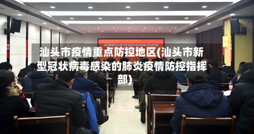 汕头市疫情重点防控地区(汕头市新型冠状病毒感染的肺炎疫情防控指挥部)-第2张图片