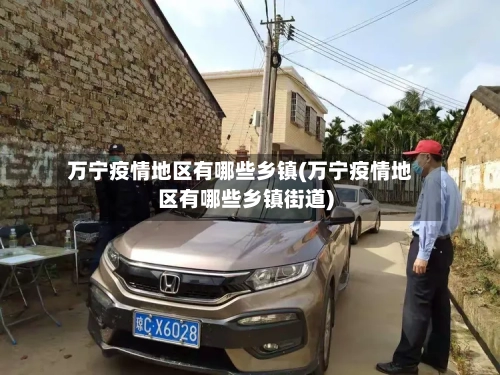 万宁疫情地区有哪些乡镇(万宁疫情地区有哪些乡镇街道)