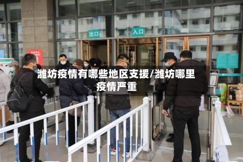 潍坊疫情有哪些地区支援/潍坊哪里疫情严重