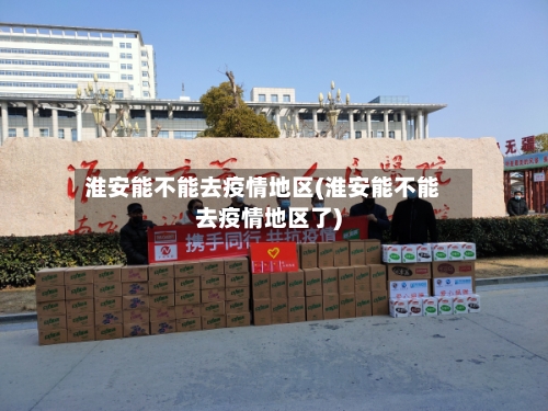 淮安能不能去疫情地区(淮安能不能去疫情地区了)