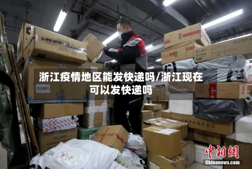 浙江疫情地区能发快递吗/浙江现在可以发快递吗