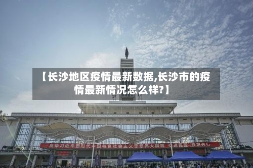 【长沙地区疫情最新数据,长沙市的疫情最新情况怎么样?】-第2张图片