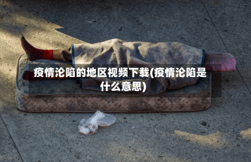 疫情沦陷的地区视频下载(疫情沦陷是什么意思)