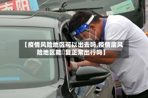 【疫情风险地区可以出去吗,疫情底风险地区能忲复正常出行吗】