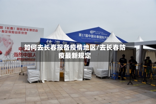 如何去长春报备疫情地区/去长春防疫最新规定