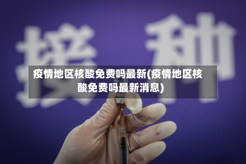 疫情地区核酸免费吗最新(疫情地区核酸免费吗最新消息)-第2张图片