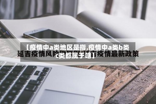 【疫情中a类地区是指,疫情中a类b类c类都属于啥】-第2张图片