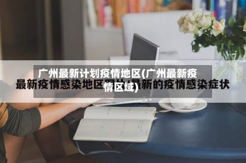 广州最新计划疫情地区(广州最新疫情区域)