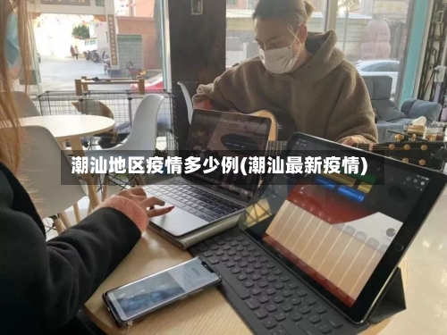 潮汕地区疫情多少例(潮汕最新疫情)