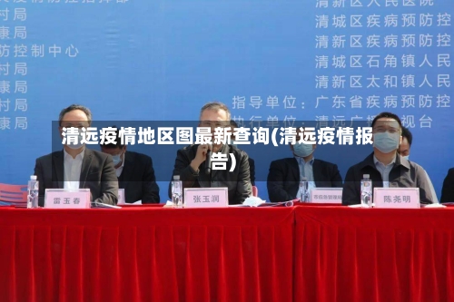 清远疫情地区图最新查询(清远疫情报告)-第2张图片