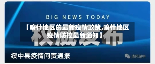 【喀什地区的最新疫情政策,喀什地区疫情防控最新通知】