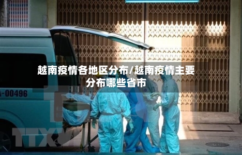 越南疫情各地区分布/越南疫情主要分布哪些省市-第2张图片