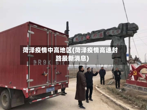 菏泽疫情中高地区(菏泽疫情高速封路最新消息)-第2张图片