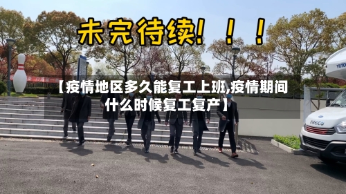 【疫情地区多久能复工上班,疫情期间什么时候复工复产】