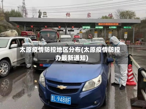 太原疫情防控地区分布(太原疫情防控办最新通知)