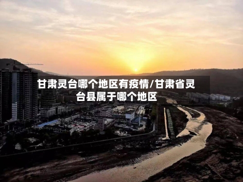 甘肃灵台哪个地区有疫情/甘肃省灵台县属于哪个地区