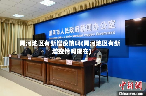 黑河地区有新增疫情吗(黑河地区有新增疫情吗现在)