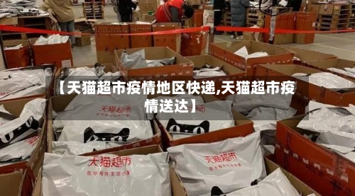 【天猫超市疫情地区快递,天猫超市疫情送达】-第2张图片