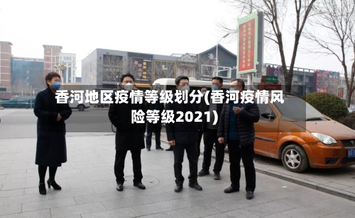 香河地区疫情等级划分(香河疫情风险等级2021)