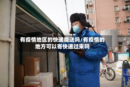 有疫情地区的快递能送吗/有疫情的地方可以寄快递过来吗